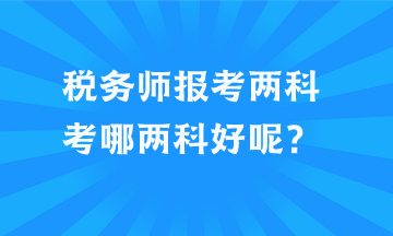 稅務(wù)師報考兩科考哪兩科好呢？