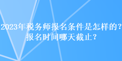 2023年稅務(wù)師報(bào)名條件是怎樣的？報(bào)名時(shí)間哪天截止？