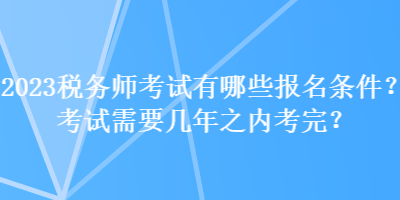 2023稅務(wù)師考試有哪些報名條件？考試需要幾年之內(nèi)考完？