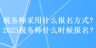 稅務(wù)師采用什么報名方式？2023稅務(wù)師什么時候報名？