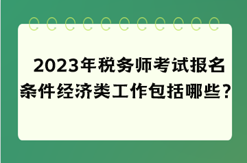 2023年稅務(wù)師考試報名條件經(jīng)濟類工作包括哪些？