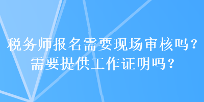 稅務(wù)師報(bào)名需要現(xiàn)場審核嗎？需要提供工作證明嗎？