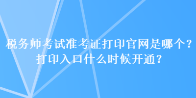 稅務(wù)師考試準(zhǔn)考證打印官網(wǎng)是哪個(gè)？打印入口什么時(shí)候開通？