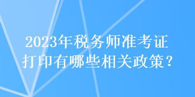 2023年稅務(wù)師準考證打印有哪些相關(guān)政策？