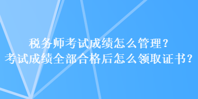 稅務師考試成績怎么管理？考試成績全部合格后怎么領取證書？