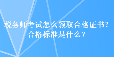 稅務(wù)師考試怎么領(lǐng)取合格證書？合格標(biāo)準(zhǔn)是什么？