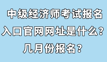 中級經(jīng)濟(jì)師考試報名入口官網(wǎng)網(wǎng)址是什么？幾月份報名？