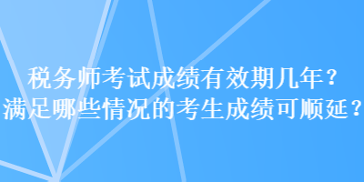 稅務(wù)師考試成績(jī)有效期幾年？滿足哪些情況的考生成績(jī)可順延？