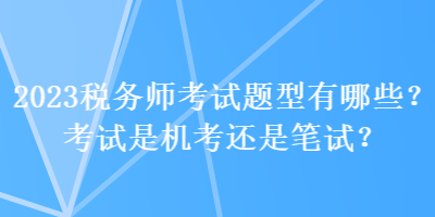 2023稅務(wù)師考試題型有哪些？考試是機考還是筆試？