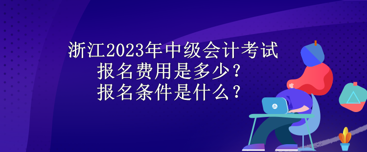 浙江2023年中級會計(jì)考試報(bào)名費(fèi)用是多少？報(bào)名條件是什么？