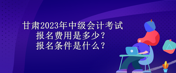 甘肅2023年中級(jí)會(huì)計(jì)考試報(bào)名費(fèi)用是多少？報(bào)名條件是什么？