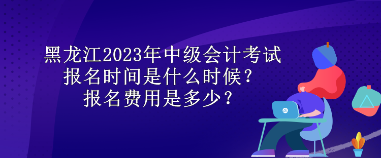 黑龍江2023年中級(jí)會(huì)計(jì)考試報(bào)名時(shí)間是什么時(shí)候？報(bào)名費(fèi)用是多少？