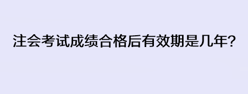 注會考試成績合格后有效期是幾年？