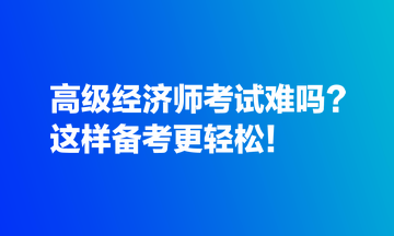 高級經(jīng)濟師考試難嗎？這樣備考更輕松！