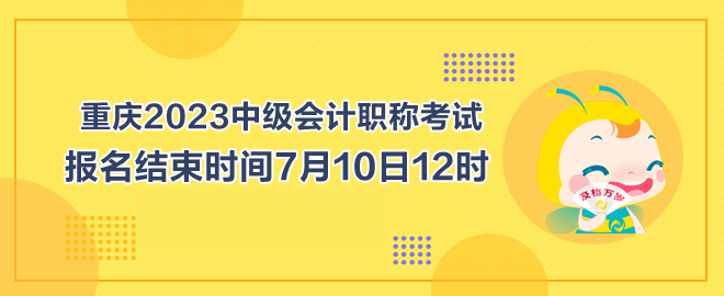 重慶2023中級(jí)會(huì)計(jì)職稱考試報(bào)名結(jié)束時(shí)間7月10日12時(shí)