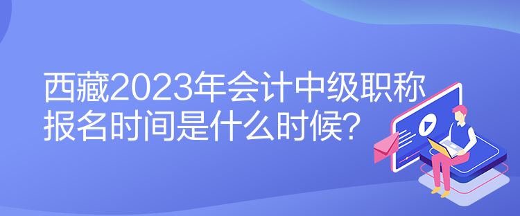 西藏2023年會(huì)計(jì)中級(jí)職稱(chēng)報(bào)名時(shí)間是什么時(shí)候？