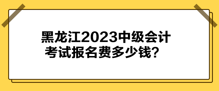 黑龍江2023中級(jí)會(huì)計(jì)考試報(bào)名費(fèi)多少錢？