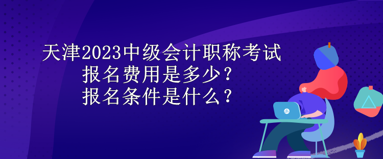 天津2023中級會計(jì)職稱考試報(bào)名費(fèi)用是多少？報(bào)名條件是什么？