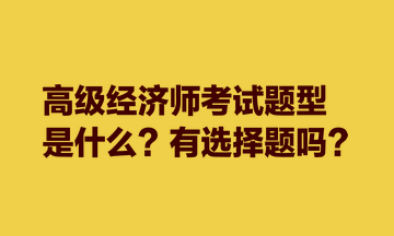 高級(jí)經(jīng)濟(jì)師考試題型是什么？有選擇題嗎？