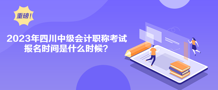 2023年四川中級會計職稱考試報名時間是什么時候？