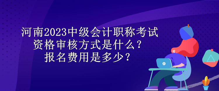 河南2023中級(jí)會(huì)計(jì)職稱考試資格審核方式是什么？報(bào)名費(fèi)用是多少？