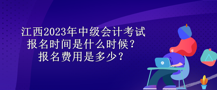 江西2023年中級會計考試報名時間是什么時候？報名費用是多少？