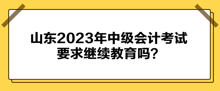 山東2023年中級(jí)會(huì)計(jì)考試要求繼續(xù)教育嗎？