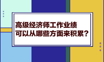 高級(jí)經(jīng)濟(jì)師工作業(yè)績(jī)可以從哪些方面來積累？