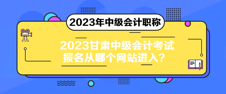 2023甘肅中級(jí)會(huì)計(jì)考試報(bào)名從哪個(gè)網(wǎng)站進(jìn)入？