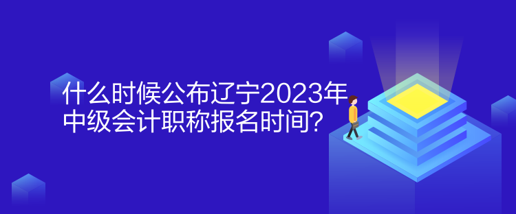 什么時(shí)候公布遼寧2023年中級(jí)會(huì)計(jì)職稱報(bào)名時(shí)間？