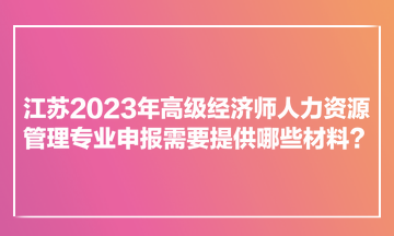 江蘇2023年高級(jí)經(jīng)濟(jì)師人力資源管理專業(yè)申報(bào)需要提供哪些材料？