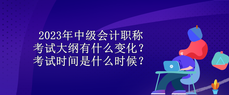 2023年中級(jí)會(huì)計(jì)職稱(chēng)考試大綱有什么變化？考試時(shí)間是什么時(shí)候？