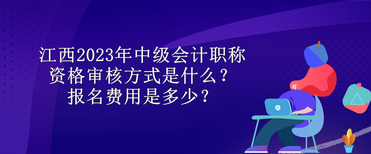 江西2023年中級(jí)會(huì)計(jì)職稱資格審核方式是什么？報(bào)名費(fèi)用是多少？