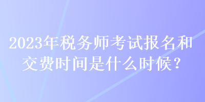 2023年稅務(wù)師考試報(bào)名和交費(fèi)時(shí)間是什么時(shí)候？