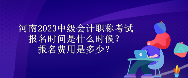 河南2023中級會計職稱考試報名時間是什么時候？報名費用是多少？