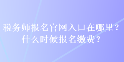 稅務(wù)師報(bào)名官網(wǎng)入口在哪里？什么時(shí)候報(bào)名繳費(fèi)？