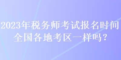 2023年稅務(wù)師考試報(bào)名時(shí)間全國(guó)各地考區(qū)一樣嗎？