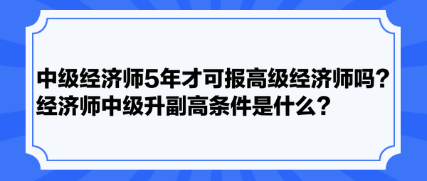 中級經(jīng)濟師5年才可報高級經(jīng)濟師嗎？經(jīng)濟師中級升副高條件是什么？