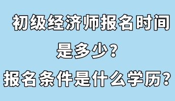 初級(jí)經(jīng)濟(jì)師報(bào)名時(shí)間是多少？報(bào)名條件是什么學(xué)歷？