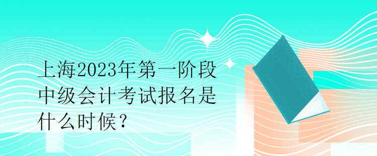 上海2023年第一階段中級(jí)會(huì)計(jì)考試報(bào)名是什么時(shí)候？