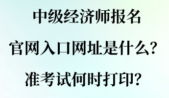 中級(jí)經(jīng)濟(jì)師報(bào)名官網(wǎng)入口網(wǎng)址是什么？準(zhǔn)考試何時(shí)打印？