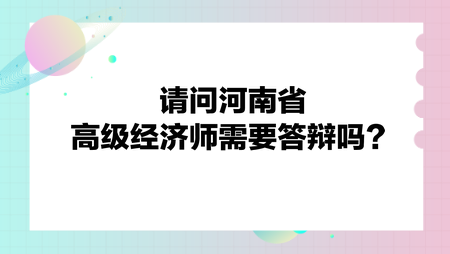 請問河南省高級經(jīng)濟(jì)師需要答辯嗎？