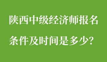 陜西中級經(jīng)濟師報名條件及時間是多少？