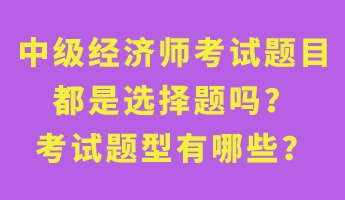 中級經(jīng)濟師考試題目都是選擇題嗎？考試題型有哪些？