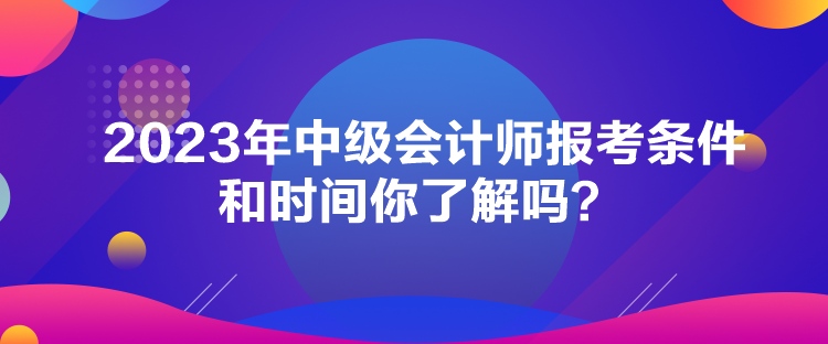 2023年中級(jí)會(huì)計(jì)師報(bào)考條件和時(shí)間你了解嗎？