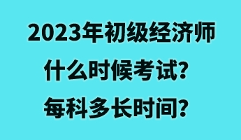 2023年初級經(jīng)濟師什么時候考試？每科多長時間？