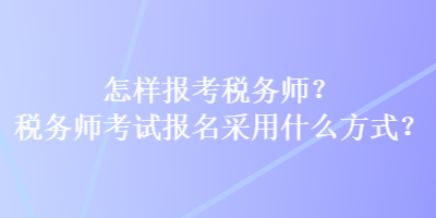 怎樣報考稅務師？稅務師考試報名采用什么方式？