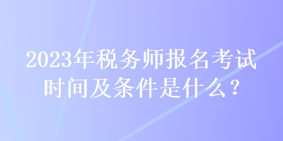 2023年稅務(wù)師報(bào)名考試時(shí)間及條件是什么？