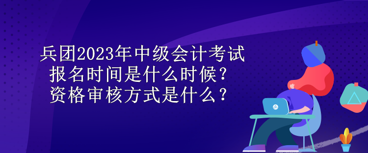 兵團(tuán)2023年中級(jí)會(huì)計(jì)考試報(bào)名時(shí)間是什么時(shí)候？資格審核方式是什么？