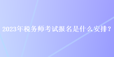 2023年稅務師考試報名是什么安排？